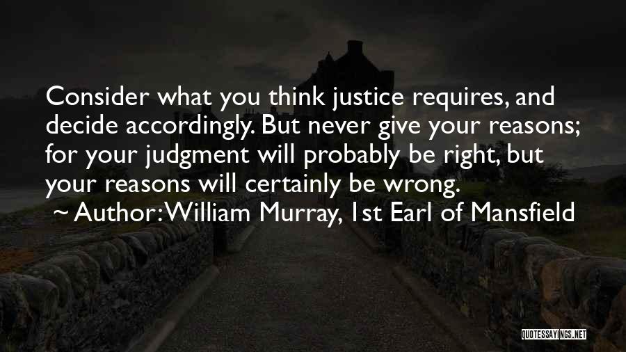 William Murray, 1st Earl Of Mansfield Quotes: Consider What You Think Justice Requires, And Decide Accordingly. But Never Give Your Reasons; For Your Judgment Will Probably Be