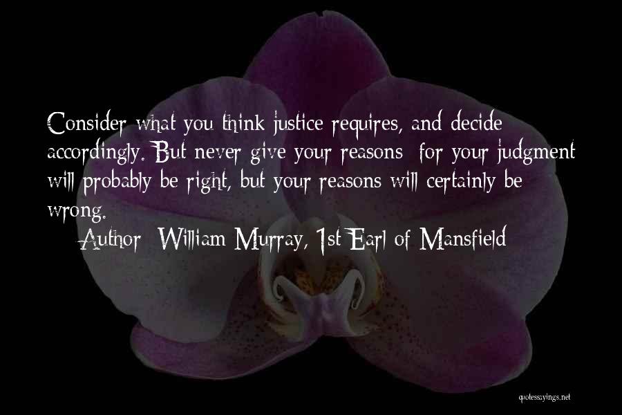 William Murray, 1st Earl Of Mansfield Quotes: Consider What You Think Justice Requires, And Decide Accordingly. But Never Give Your Reasons; For Your Judgment Will Probably Be