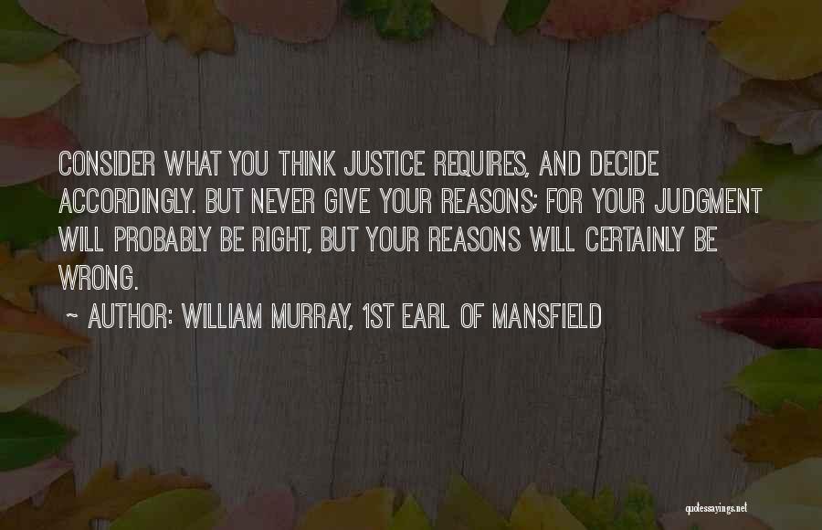 William Murray, 1st Earl Of Mansfield Quotes: Consider What You Think Justice Requires, And Decide Accordingly. But Never Give Your Reasons; For Your Judgment Will Probably Be