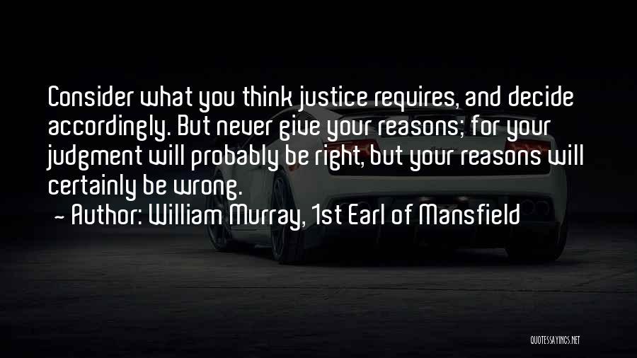 William Murray, 1st Earl Of Mansfield Quotes: Consider What You Think Justice Requires, And Decide Accordingly. But Never Give Your Reasons; For Your Judgment Will Probably Be