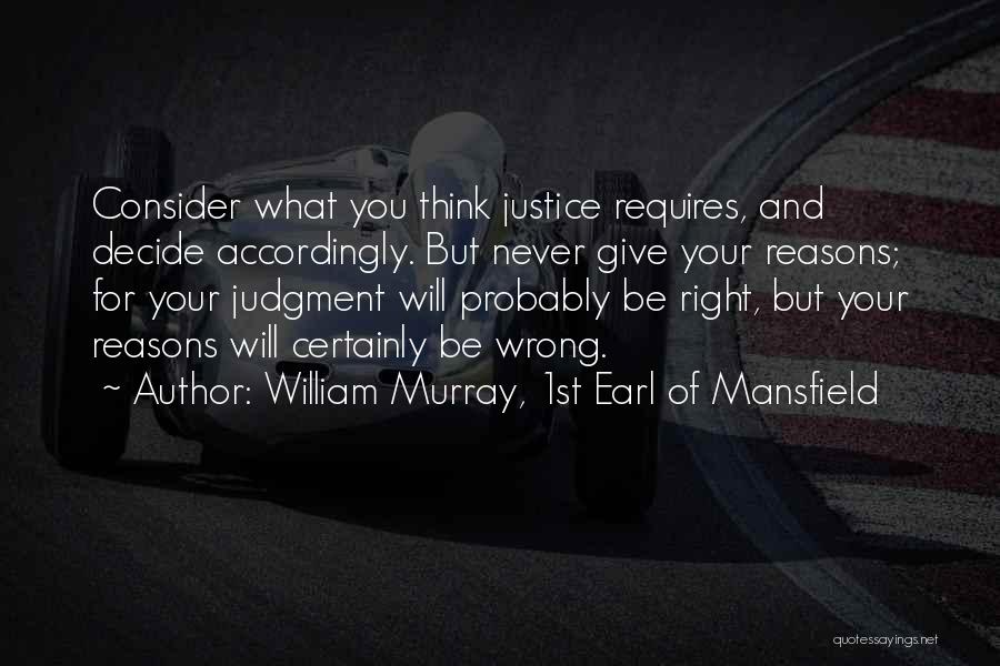 William Murray, 1st Earl Of Mansfield Quotes: Consider What You Think Justice Requires, And Decide Accordingly. But Never Give Your Reasons; For Your Judgment Will Probably Be