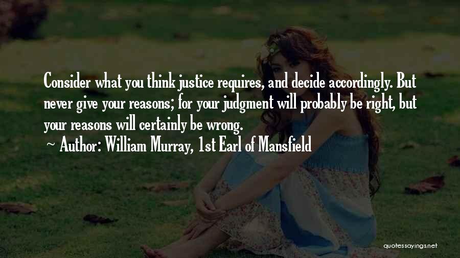 William Murray, 1st Earl Of Mansfield Quotes: Consider What You Think Justice Requires, And Decide Accordingly. But Never Give Your Reasons; For Your Judgment Will Probably Be