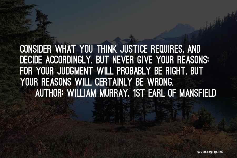 William Murray, 1st Earl Of Mansfield Quotes: Consider What You Think Justice Requires, And Decide Accordingly. But Never Give Your Reasons; For Your Judgment Will Probably Be