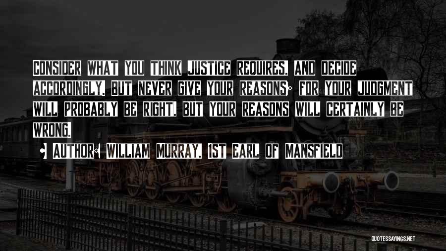 William Murray, 1st Earl Of Mansfield Quotes: Consider What You Think Justice Requires, And Decide Accordingly. But Never Give Your Reasons; For Your Judgment Will Probably Be