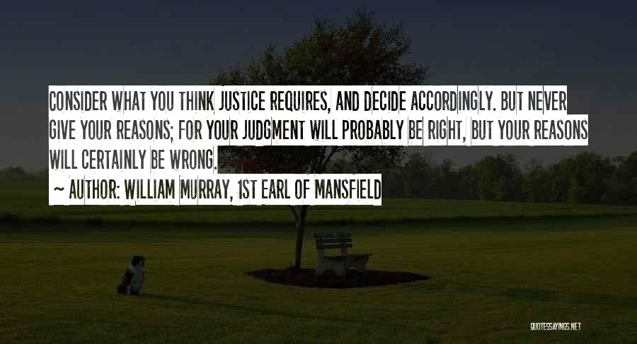 William Murray, 1st Earl Of Mansfield Quotes: Consider What You Think Justice Requires, And Decide Accordingly. But Never Give Your Reasons; For Your Judgment Will Probably Be