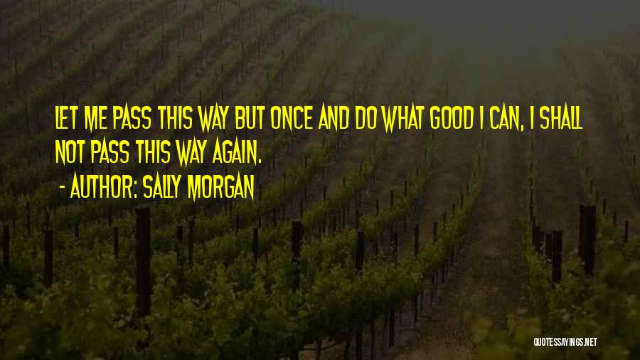 Sally Morgan Quotes: Let Me Pass This Way But Once And Do What Good I Can, I Shall Not Pass This Way Again.