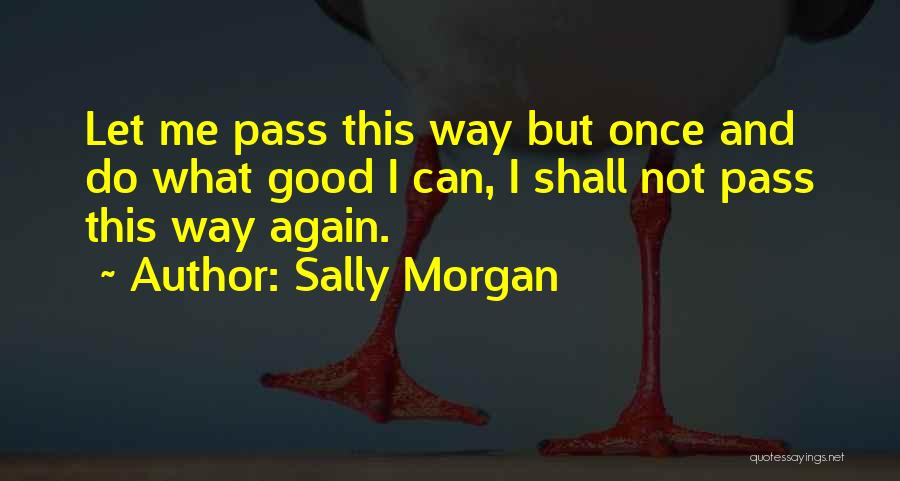 Sally Morgan Quotes: Let Me Pass This Way But Once And Do What Good I Can, I Shall Not Pass This Way Again.