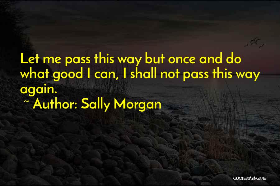 Sally Morgan Quotes: Let Me Pass This Way But Once And Do What Good I Can, I Shall Not Pass This Way Again.