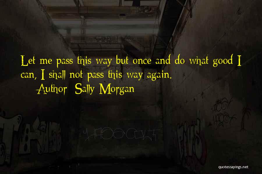 Sally Morgan Quotes: Let Me Pass This Way But Once And Do What Good I Can, I Shall Not Pass This Way Again.