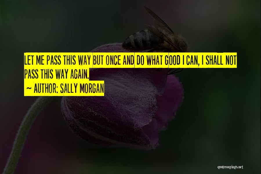 Sally Morgan Quotes: Let Me Pass This Way But Once And Do What Good I Can, I Shall Not Pass This Way Again.