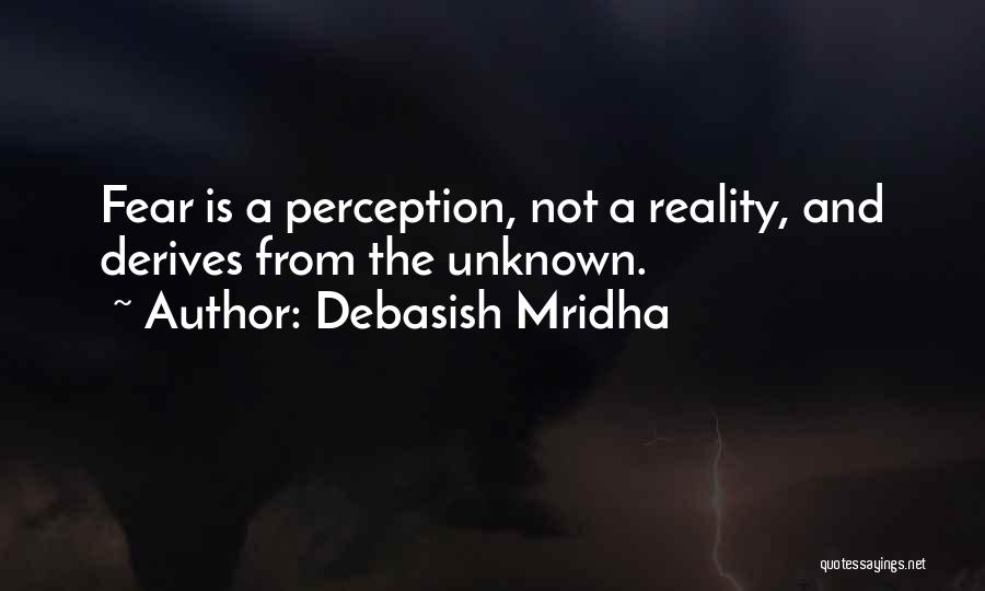 Debasish Mridha Quotes: Fear Is A Perception, Not A Reality, And Derives From The Unknown.