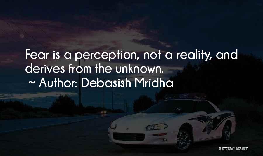 Debasish Mridha Quotes: Fear Is A Perception, Not A Reality, And Derives From The Unknown.