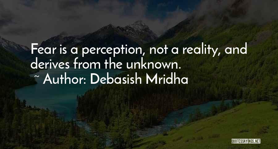 Debasish Mridha Quotes: Fear Is A Perception, Not A Reality, And Derives From The Unknown.