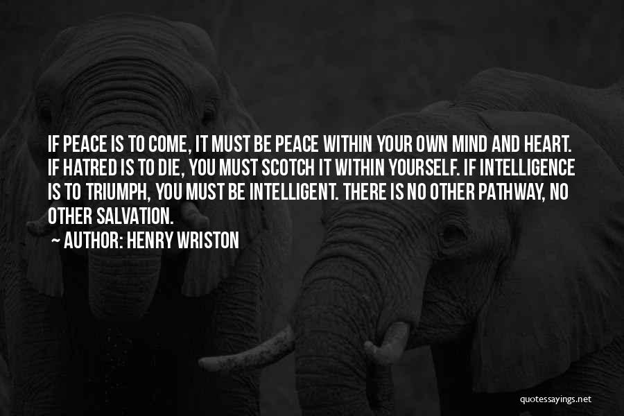 Henry Wriston Quotes: If Peace Is To Come, It Must Be Peace Within Your Own Mind And Heart. If Hatred Is To Die,