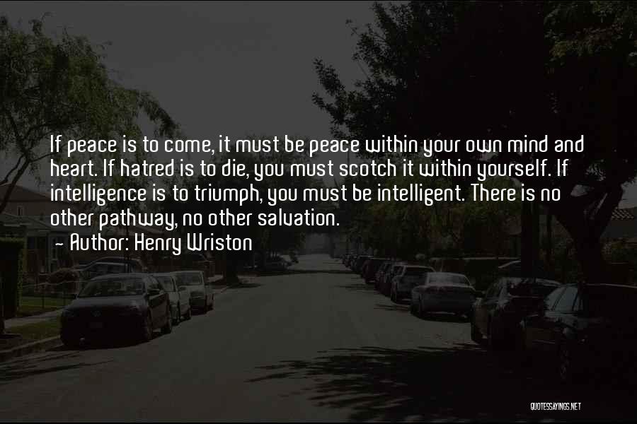 Henry Wriston Quotes: If Peace Is To Come, It Must Be Peace Within Your Own Mind And Heart. If Hatred Is To Die,