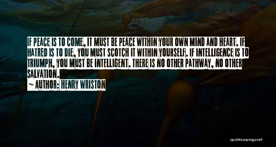 Henry Wriston Quotes: If Peace Is To Come, It Must Be Peace Within Your Own Mind And Heart. If Hatred Is To Die,