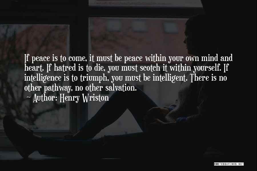 Henry Wriston Quotes: If Peace Is To Come, It Must Be Peace Within Your Own Mind And Heart. If Hatred Is To Die,