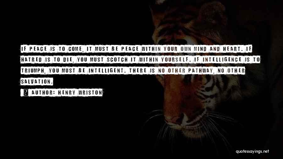 Henry Wriston Quotes: If Peace Is To Come, It Must Be Peace Within Your Own Mind And Heart. If Hatred Is To Die,