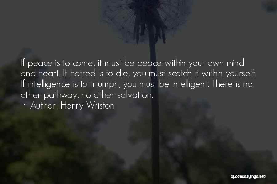 Henry Wriston Quotes: If Peace Is To Come, It Must Be Peace Within Your Own Mind And Heart. If Hatred Is To Die,
