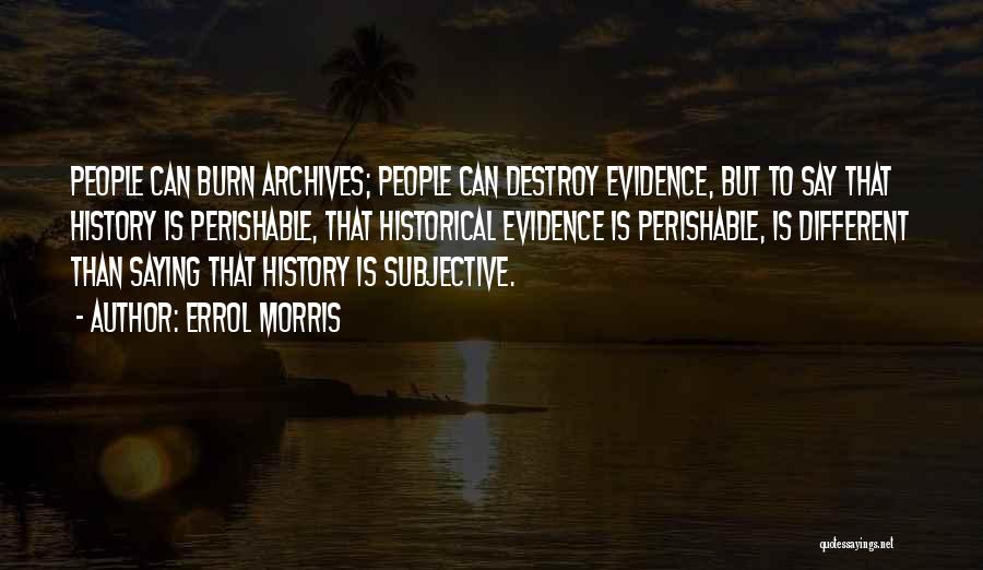 Errol Morris Quotes: People Can Burn Archives; People Can Destroy Evidence, But To Say That History Is Perishable, That Historical Evidence Is Perishable,