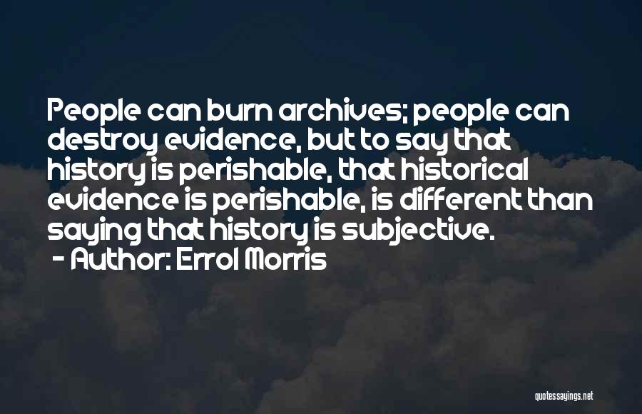 Errol Morris Quotes: People Can Burn Archives; People Can Destroy Evidence, But To Say That History Is Perishable, That Historical Evidence Is Perishable,