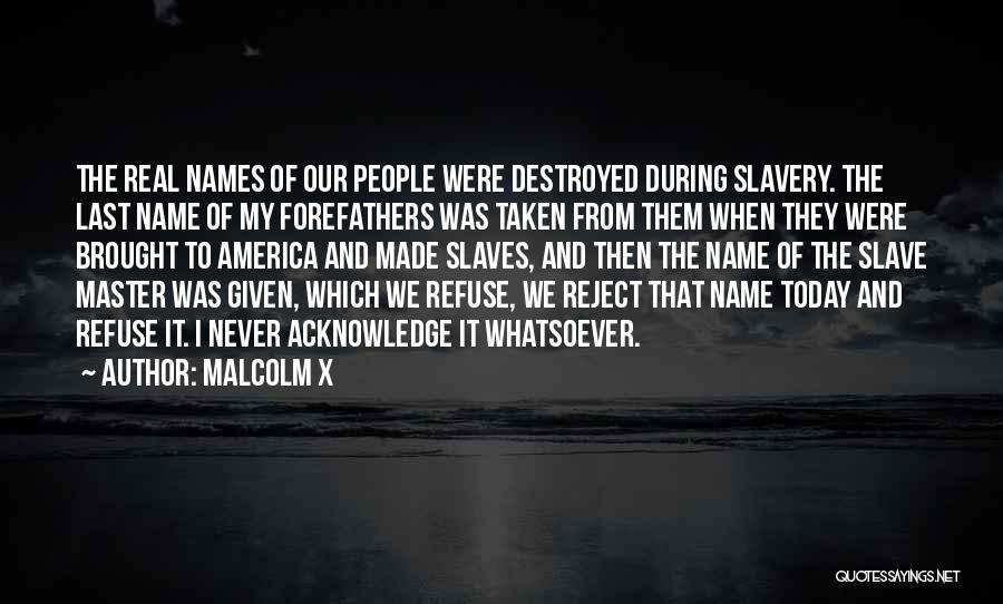 Malcolm X Quotes: The Real Names Of Our People Were Destroyed During Slavery. The Last Name Of My Forefathers Was Taken From Them