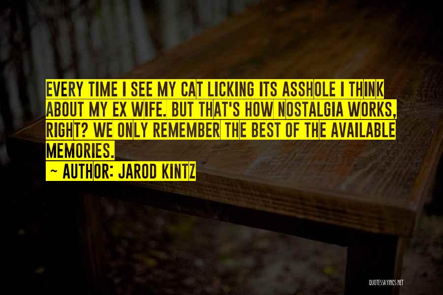Jarod Kintz Quotes: Every Time I See My Cat Licking Its Asshole I Think About My Ex Wife. But That's How Nostalgia Works,