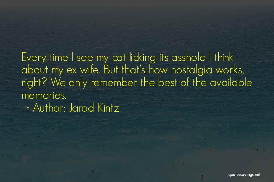 Jarod Kintz Quotes: Every Time I See My Cat Licking Its Asshole I Think About My Ex Wife. But That's How Nostalgia Works,