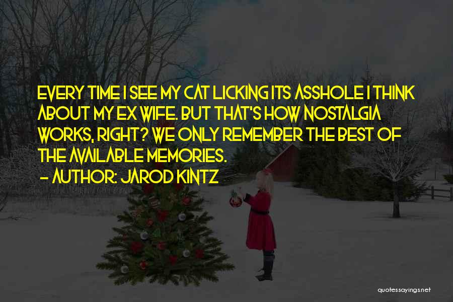 Jarod Kintz Quotes: Every Time I See My Cat Licking Its Asshole I Think About My Ex Wife. But That's How Nostalgia Works,