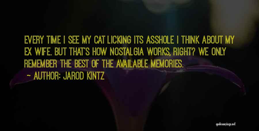 Jarod Kintz Quotes: Every Time I See My Cat Licking Its Asshole I Think About My Ex Wife. But That's How Nostalgia Works,