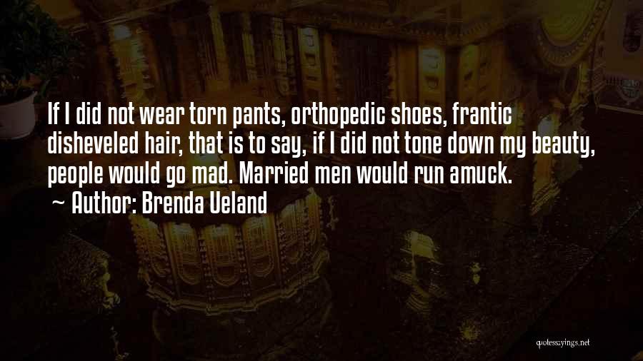 Brenda Ueland Quotes: If I Did Not Wear Torn Pants, Orthopedic Shoes, Frantic Disheveled Hair, That Is To Say, If I Did Not
