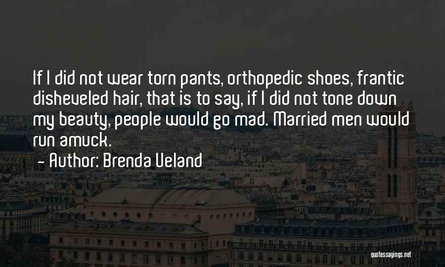 Brenda Ueland Quotes: If I Did Not Wear Torn Pants, Orthopedic Shoes, Frantic Disheveled Hair, That Is To Say, If I Did Not