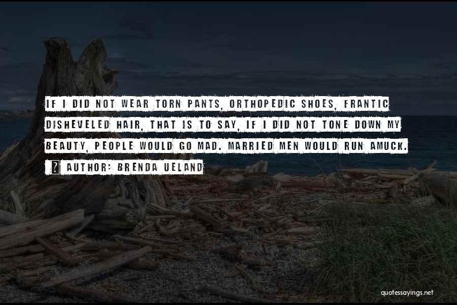 Brenda Ueland Quotes: If I Did Not Wear Torn Pants, Orthopedic Shoes, Frantic Disheveled Hair, That Is To Say, If I Did Not