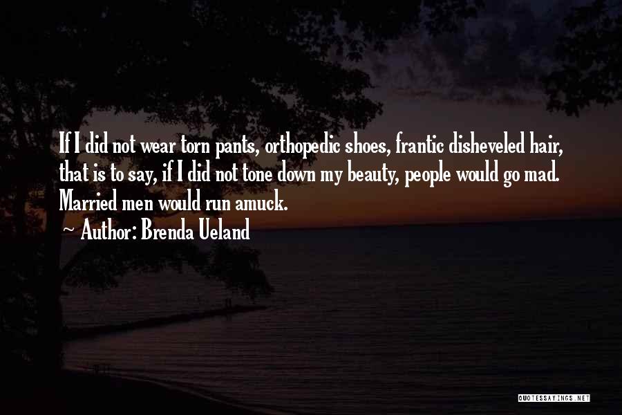 Brenda Ueland Quotes: If I Did Not Wear Torn Pants, Orthopedic Shoes, Frantic Disheveled Hair, That Is To Say, If I Did Not
