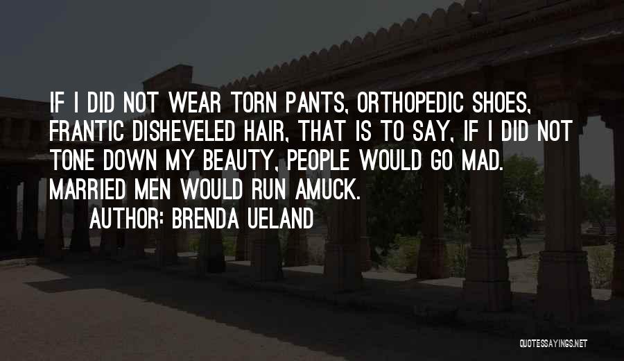 Brenda Ueland Quotes: If I Did Not Wear Torn Pants, Orthopedic Shoes, Frantic Disheveled Hair, That Is To Say, If I Did Not