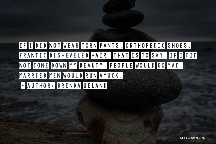 Brenda Ueland Quotes: If I Did Not Wear Torn Pants, Orthopedic Shoes, Frantic Disheveled Hair, That Is To Say, If I Did Not