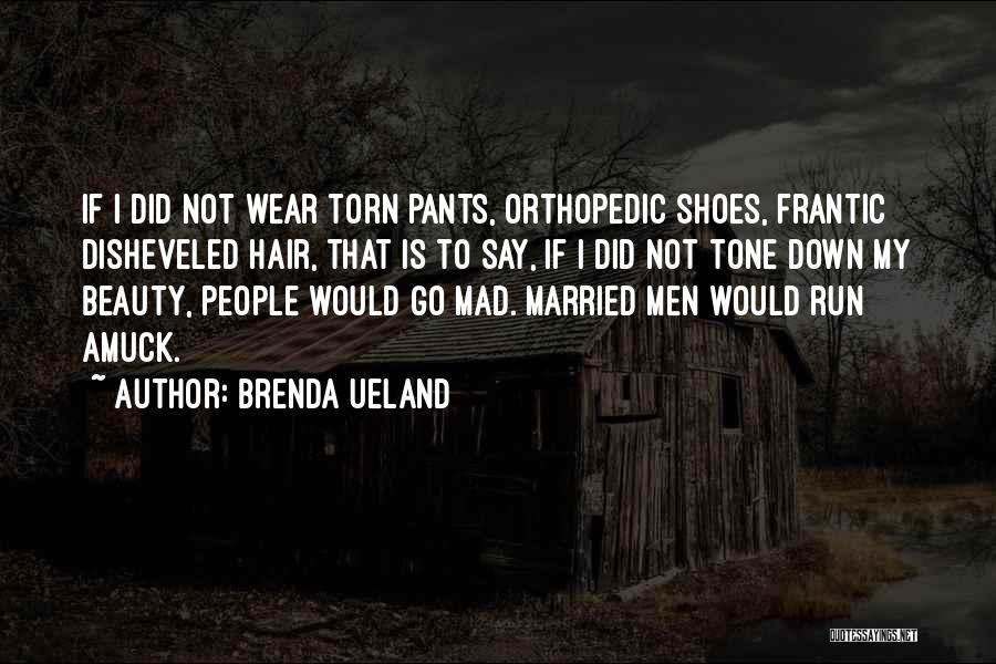 Brenda Ueland Quotes: If I Did Not Wear Torn Pants, Orthopedic Shoes, Frantic Disheveled Hair, That Is To Say, If I Did Not