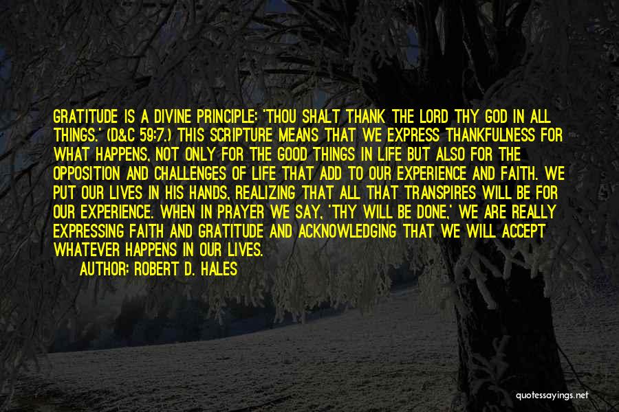 Robert D. Hales Quotes: Gratitude Is A Divine Principle: 'thou Shalt Thank The Lord Thy God In All Things.' (d&c 59:7.) This Scripture Means