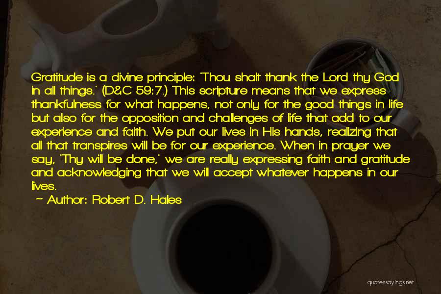 Robert D. Hales Quotes: Gratitude Is A Divine Principle: 'thou Shalt Thank The Lord Thy God In All Things.' (d&c 59:7.) This Scripture Means