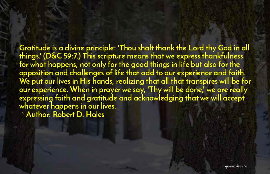 Robert D. Hales Quotes: Gratitude Is A Divine Principle: 'thou Shalt Thank The Lord Thy God In All Things.' (d&c 59:7.) This Scripture Means