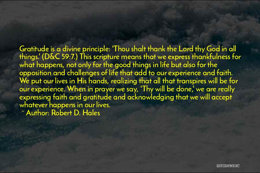 Robert D. Hales Quotes: Gratitude Is A Divine Principle: 'thou Shalt Thank The Lord Thy God In All Things.' (d&c 59:7.) This Scripture Means