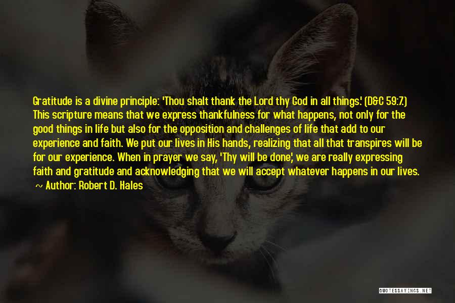 Robert D. Hales Quotes: Gratitude Is A Divine Principle: 'thou Shalt Thank The Lord Thy God In All Things.' (d&c 59:7.) This Scripture Means