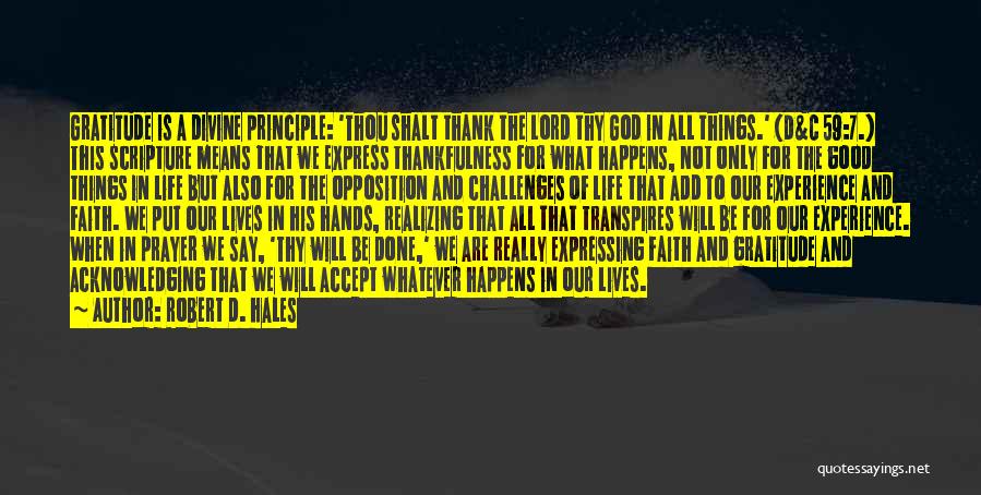 Robert D. Hales Quotes: Gratitude Is A Divine Principle: 'thou Shalt Thank The Lord Thy God In All Things.' (d&c 59:7.) This Scripture Means