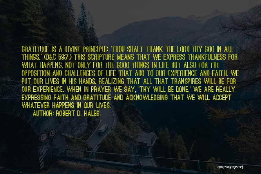 Robert D. Hales Quotes: Gratitude Is A Divine Principle: 'thou Shalt Thank The Lord Thy God In All Things.' (d&c 59:7.) This Scripture Means