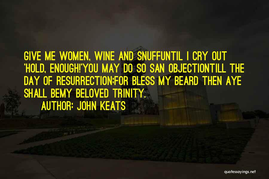 John Keats Quotes: Give Me Women, Wine And Snuffuntil I Cry Out 'hold, Enough!'you May Do So San Objectiontill The Day Of Resurrection;for