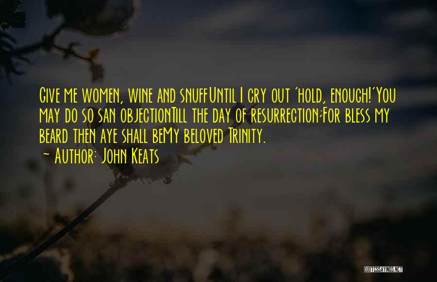 John Keats Quotes: Give Me Women, Wine And Snuffuntil I Cry Out 'hold, Enough!'you May Do So San Objectiontill The Day Of Resurrection;for