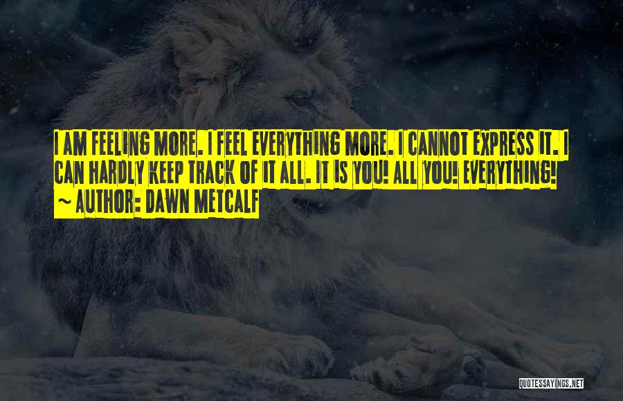Dawn Metcalf Quotes: I Am Feeling More. I Feel Everything More. I Cannot Express It. I Can Hardly Keep Track Of It All.