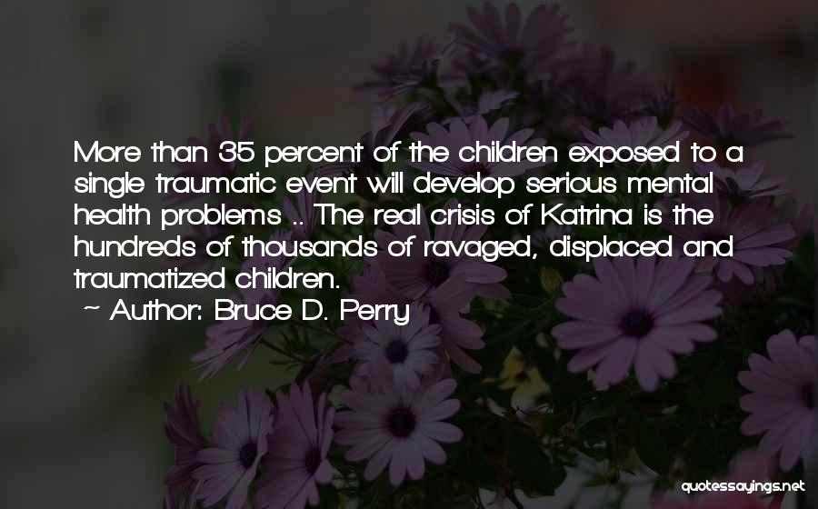 Bruce D. Perry Quotes: More Than 35 Percent Of The Children Exposed To A Single Traumatic Event Will Develop Serious Mental Health Problems ..