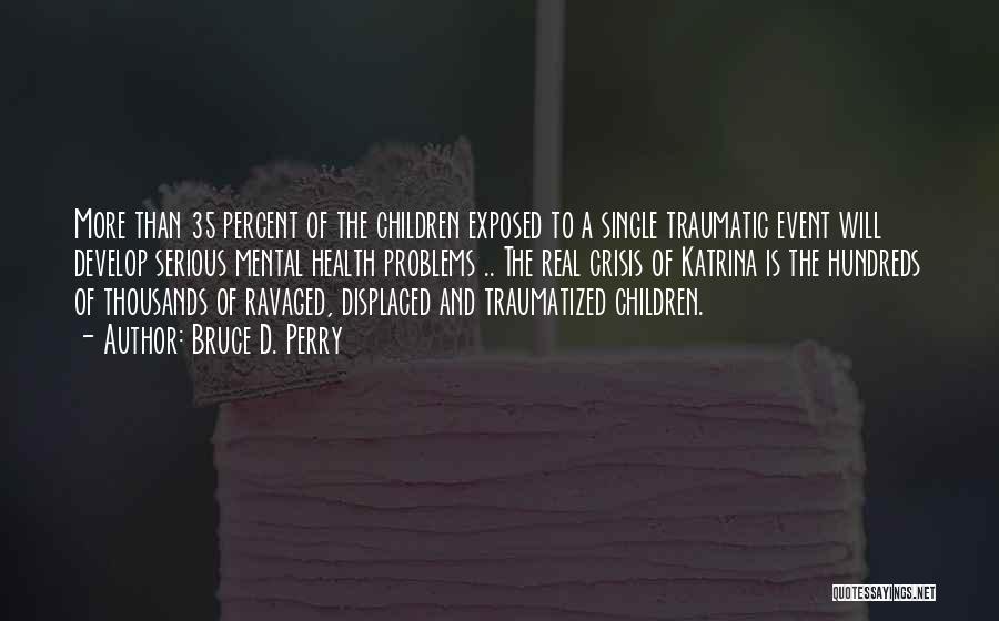 Bruce D. Perry Quotes: More Than 35 Percent Of The Children Exposed To A Single Traumatic Event Will Develop Serious Mental Health Problems ..