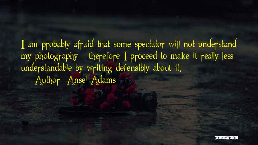 Ansel Adams Quotes: I Am Probably Afraid That Some Spectator Will Not Understand My Photography - Therefore I Proceed To Make It Really